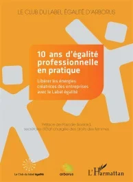 10 ans d&rsquo;égalité professionnelle en pratique. Libérer les énergies créatrices des entreprises avec l