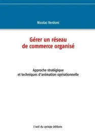 Gérer un réseau de commerce organisé. Approche stratégique et techniques d&rsquo;animation opérationnelle
