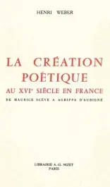 La création poétique au XVIe siècle en France. De Maurice Scève à Agrippa d&rsquo;Aubigné