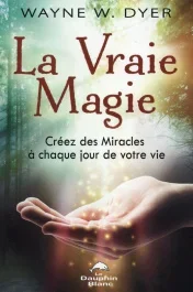 La vraie magie. Créez des miracles à chaque jour de votre vie