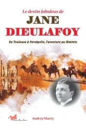 Le destin fabuleux de Jane Dieulafoy. De Toulouse à Persépolis, l&rsquo;aventure au féminin