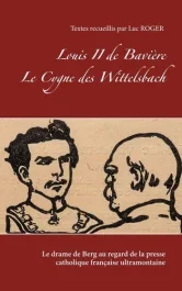 Louis II de Bavière – Le Cygne des Wittelsbach. Le drame de Berg au regard de la presse catholique f