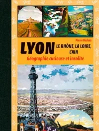 Lyon, le Rhône, la Loire, l&rsquo;Ain et l&rsquo;Isère. Géographie curieuse et insolite